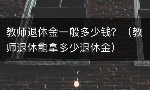 教师退休金一般多少钱？（教师退休能拿多少退休金）