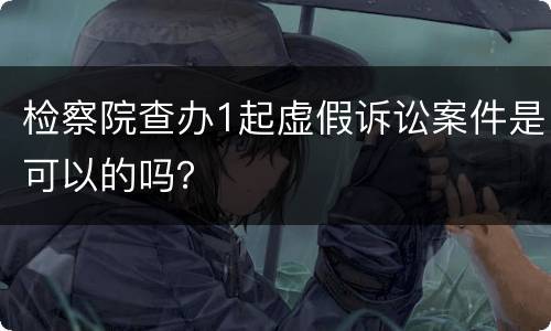检察院查办1起虚假诉讼案件是可以的吗？
