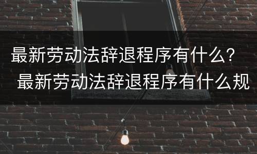 最新劳动法辞退程序有什么？ 最新劳动法辞退程序有什么规定