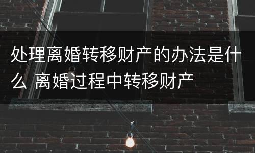 处理离婚转移财产的办法是什么 离婚过程中转移财产