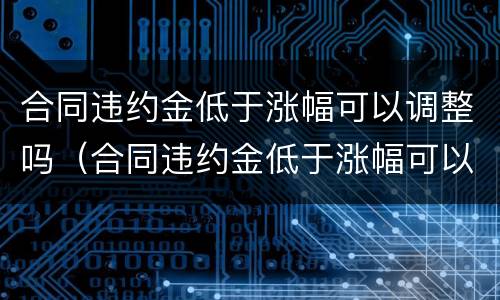 合同违约金低于涨幅可以调整吗（合同违约金低于涨幅可以调整吗怎么办）