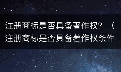 注册商标是否具备著作权？（注册商标是否具备著作权条件）