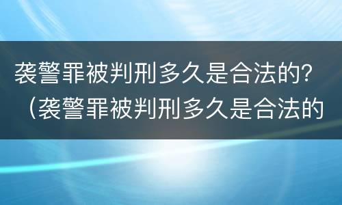 袭警罪被判刑多久是合法的？（袭警罪被判刑多久是合法的呢）