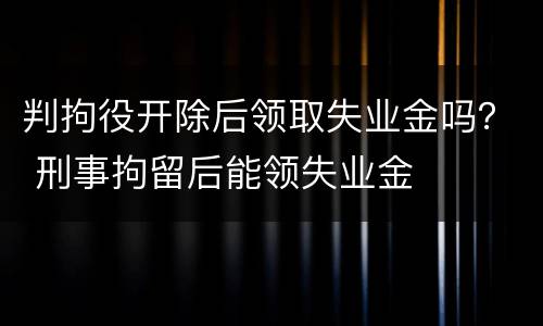 判拘役开除后领取失业金吗？ 刑事拘留后能领失业金
