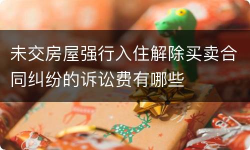 未交房屋强行入住解除买卖合同纠纷的诉讼费有哪些