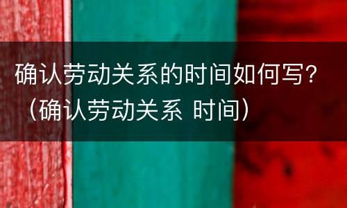 确认劳动关系的时间如何写？（确认劳动关系 时间）