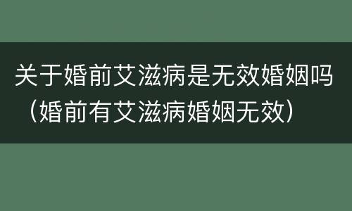 关于婚前艾滋病是无效婚姻吗（婚前有艾滋病婚姻无效）