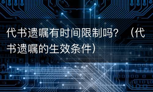 代书遗嘱有时间限制吗？（代书遗嘱的生效条件）