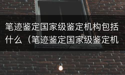 笔迹鉴定国家级鉴定机构包括什么（笔迹鉴定国家级鉴定机构包括什么等级）