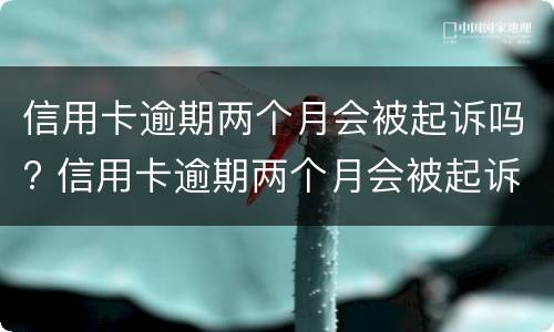 信用卡逾期两个月会被起诉吗? 信用卡逾期两个月会被起诉吗