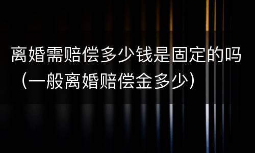 离婚需赔偿多少钱是固定的吗（一般离婚赔偿金多少）