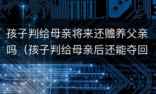 孩子判给母亲将来还赡养父亲吗（孩子判给母亲后还能夺回来吗）