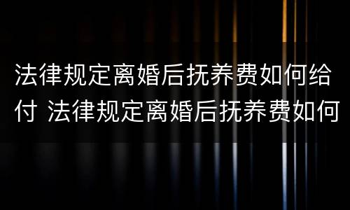 法律规定离婚后抚养费如何给付 法律规定离婚后抚养费如何给付标准