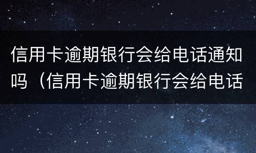信用卡逾期银行会给电话通知吗（信用卡逾期银行会给电话通知吗）