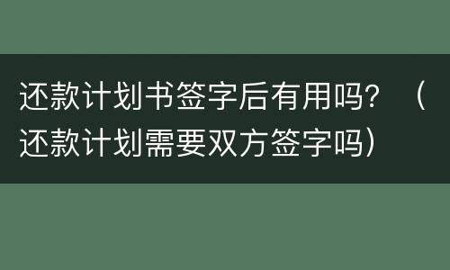 还款计划书签字后有用吗？（还款计划需要双方签字吗）