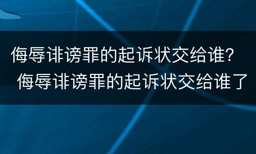 侮辱诽谤罪的起诉状交给谁？ 侮辱诽谤罪的起诉状交给谁了
