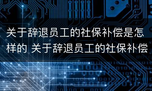 关于辞退员工的社保补偿是怎样的 关于辞退员工的社保补偿是怎样的规定