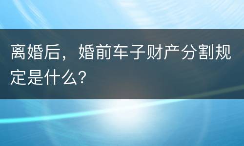 离婚后，婚前车子财产分割规定是什么？