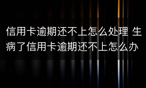 信用卡逾期还不上怎么处理 生病了信用卡逾期还不上怎么办
