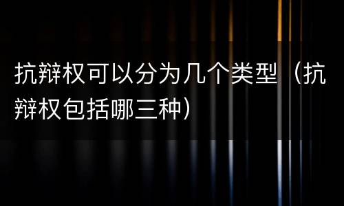 抗辩权可以分为几个类型（抗辩权包括哪三种）