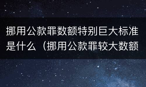 挪用公款罪数额特别巨大标准是什么（挪用公款罪较大数额）