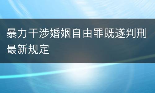 暴力干涉婚姻自由罪既遂判刑最新规定