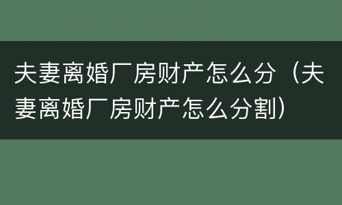 夫妻离婚厂房财产怎么分（夫妻离婚厂房财产怎么分割）