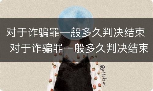 对于诈骗罪一般多久判决结束 对于诈骗罪一般多久判决结束呢