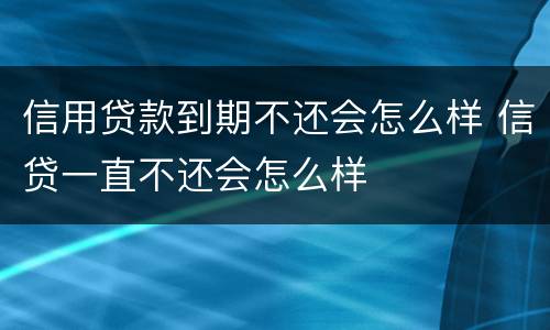 信用贷款到期不还会怎么样 信贷一直不还会怎么样