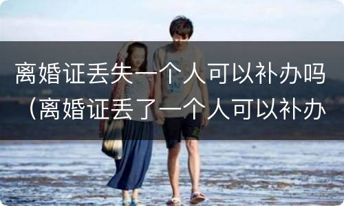 离婚证丢失一个人可以补办吗（离婚证丢了一个人可以补办吗）