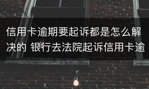 信用卡逾期要起诉都是怎么解决的 银行去法院起诉信用卡逾期怎么办