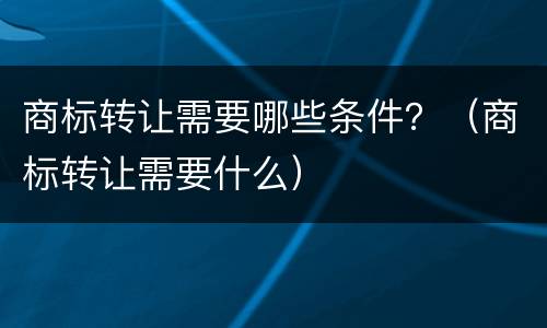 商标转让需要哪些条件？（商标转让需要什么）