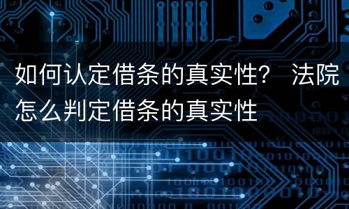 如何认定借条的真实性？ 法院怎么判定借条的真实性