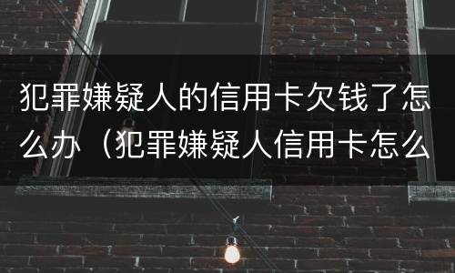 犯罪嫌疑人的信用卡欠钱了怎么办（犯罪嫌疑人信用卡怎么还）
