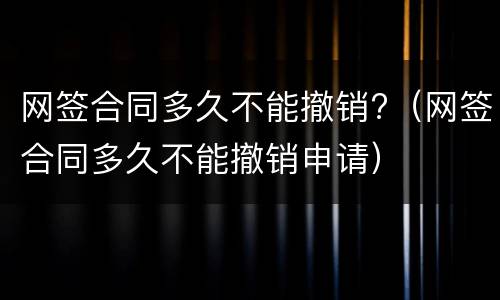 网签合同多久不能撤销?（网签合同多久不能撤销申请）