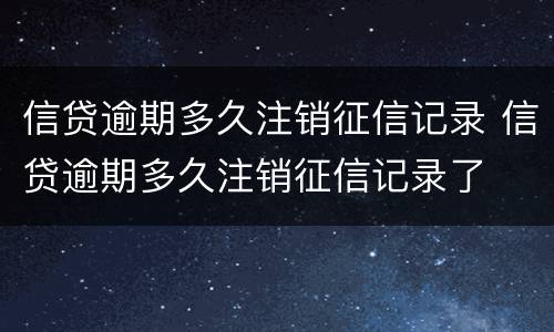 信贷逾期多久注销征信记录 信贷逾期多久注销征信记录了