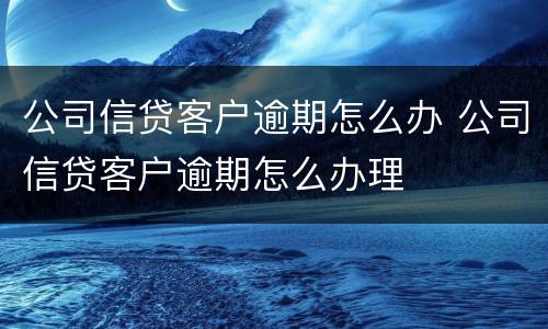 公司信贷客户逾期怎么办 公司信贷客户逾期怎么办理