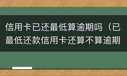 信用卡已还最低算逾期吗（已最低还款信用卡还算不算逾期）