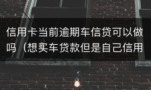 信用卡当前逾期车信贷可以做吗（想买车贷款但是自己信用卡有逾期怎么办）