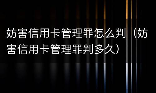 妨害信用卡管理罪怎么判（妨害信用卡管理罪判多久）