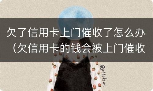 欠了信用卡上门催收了怎么办（欠信用卡的钱会被上门催收吗）