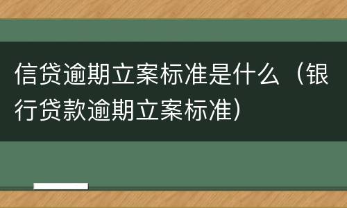信贷逾期立案标准是什么（银行贷款逾期立案标准）