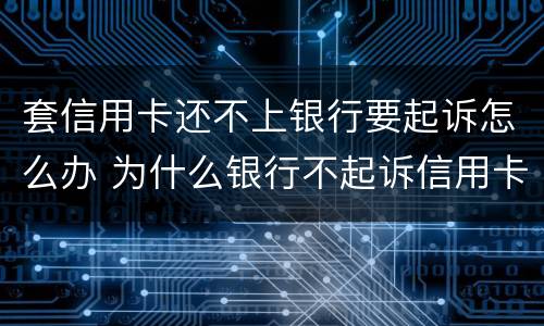 套信用卡还不上银行要起诉怎么办 为什么银行不起诉信用卡