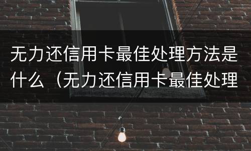 无力还信用卡最佳处理方法是什么（无力还信用卡最佳处理方法是什么呢）