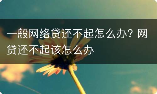 一般网络贷还不起怎么办? 网贷还不起该怎么办