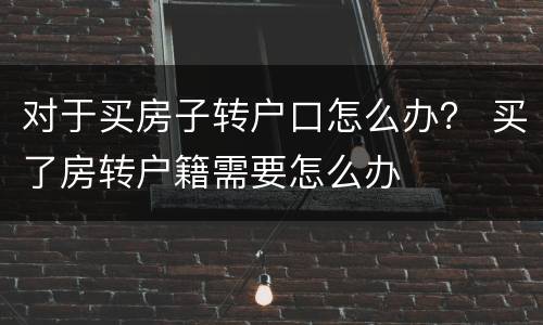对于买房子转户口怎么办？ 买了房转户籍需要怎么办