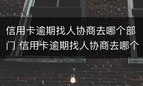 信用卡逾期找人协商去哪个部门 信用卡逾期找人协商去哪个部门