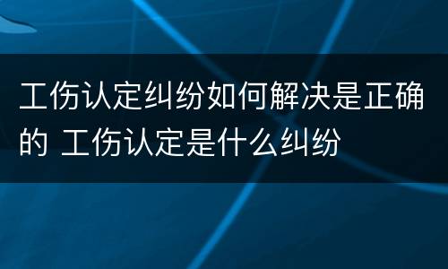 工伤认定纠纷如何解决是正确的 工伤认定是什么纠纷