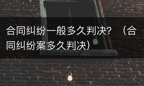 合同纠纷一般多久判决？（合同纠纷案多久判决）