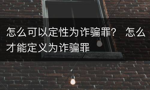 怎么可以定性为诈骗罪？ 怎么才能定义为诈骗罪